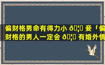 偏财格男命有得力小 🦉 妾「偏财格的男人一定会 🦉 有婚外情吗」